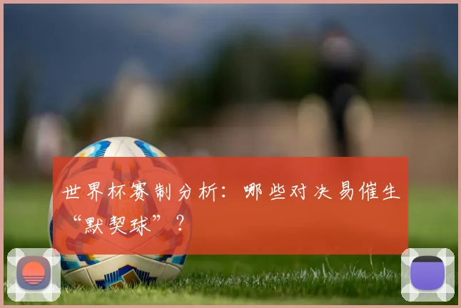 世界杯赛制分析：哪些对决易催生“默契球”？