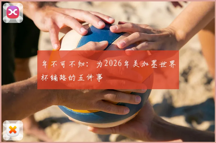 年不可不知:为2026年美加墨世界杯铺路的五件事