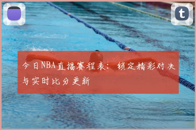 今日NBA直播赛程表：锁定精彩对决与实时比分更新