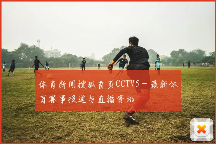 体育新闻搜狐首页CCTV5 - 最新体育赛事报道与直播资讯