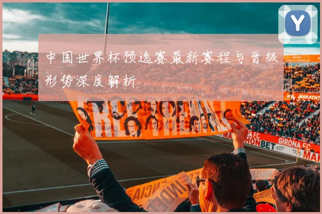 中国世界杯预选赛最新赛程与晋级形势深度解析
